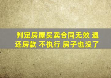 判定房屋买卖合同无效 退还房款 不执行 房子也没了